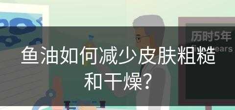 鱼油如何减少皮肤粗糙和干燥？